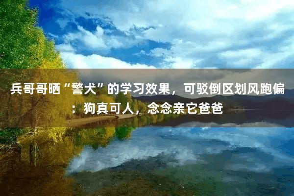 兵哥哥晒“警犬”的学习效果，可驳倒区划风跑偏：狗真可人，念念亲它爸爸