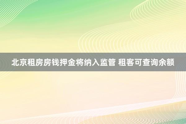 北京租房房钱押金将纳入监管 租客可查询余额