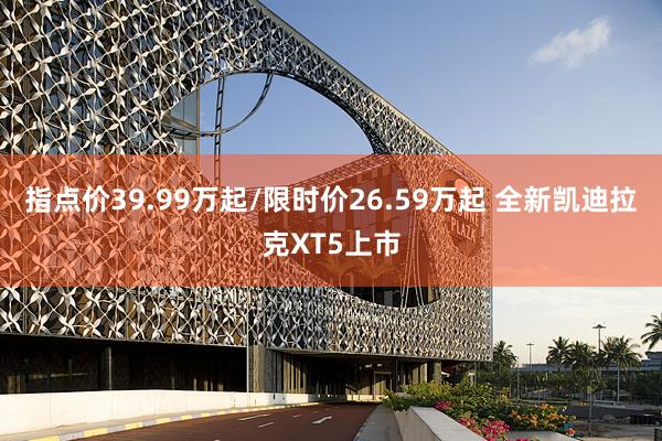 指点价39.99万起/限时价26.59万起 全新凯迪拉克XT5上市