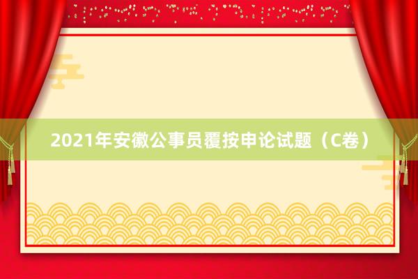 2021年安徽公事员覆按申论试题（C卷）