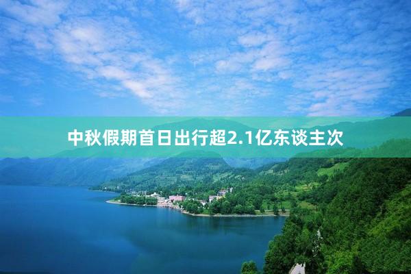 中秋假期首日出行超2.1亿东谈主次