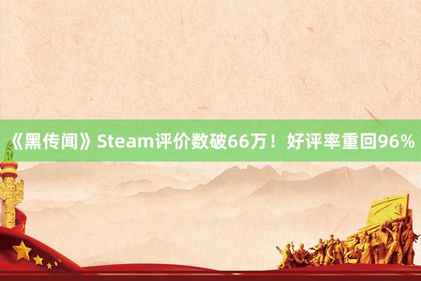 《黑传闻》Steam评价数破66万！好评率重回96%