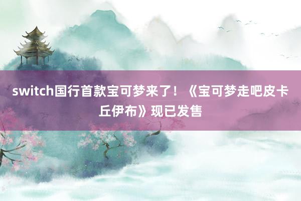 switch国行首款宝可梦来了！《宝可梦走吧皮卡丘伊布》现已发售