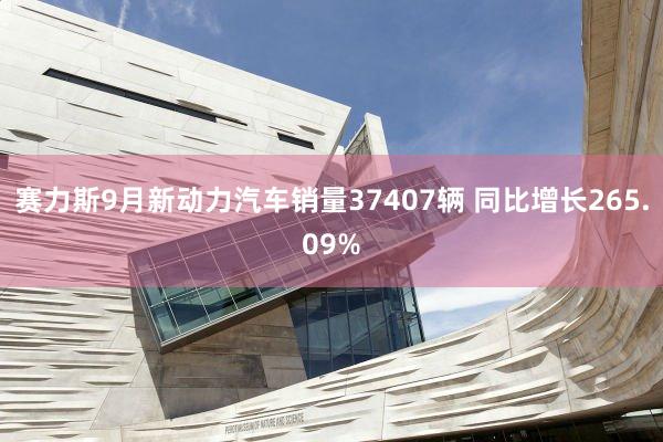 赛力斯9月新动力汽车销量37407辆 同比增长265.09%