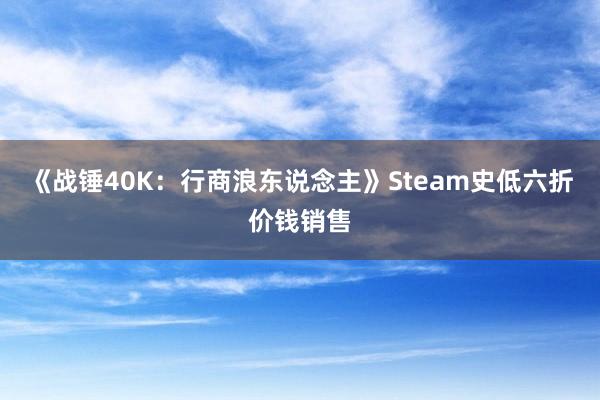 《战锤40K：行商浪东说念主》Steam史低六折价钱销售