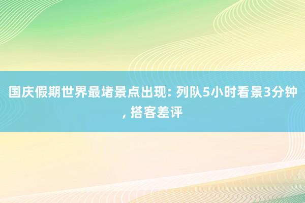 国庆假期世界最堵景点出现: 列队5小时看景3分钟, 搭客差评