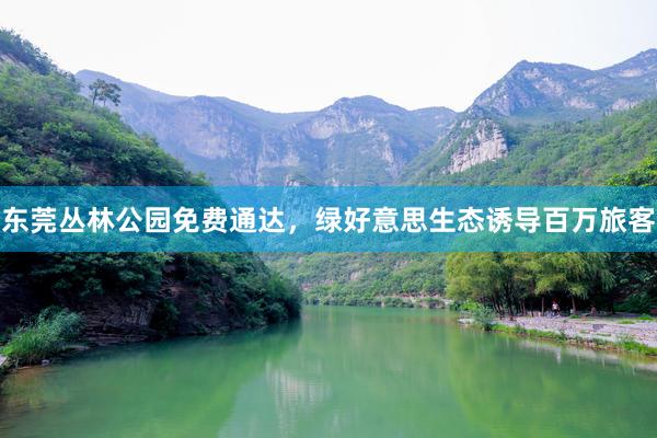 东莞丛林公园免费通达，绿好意思生态诱导百万旅客