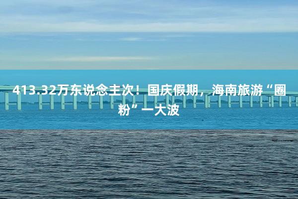 413.32万东说念主次！国庆假期，海南旅游“圈粉”一大波