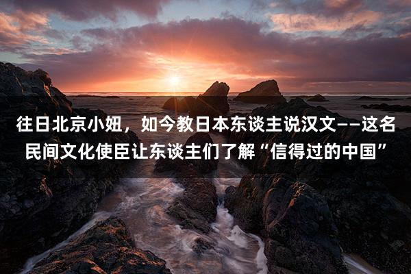 往日北京小妞，如今教日本东谈主说汉文——这名民间文化使臣让东谈主们了解“信得过的中国”