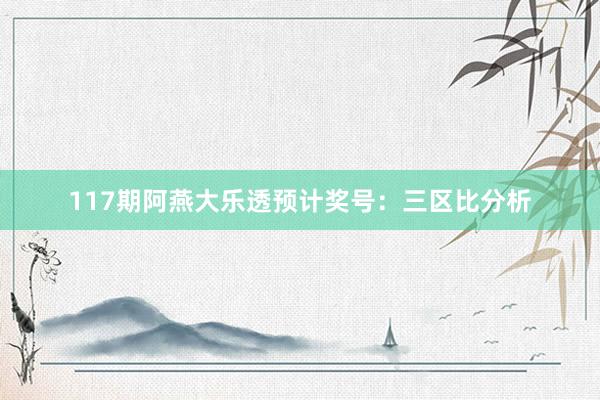 117期阿燕大乐透预计奖号：三区比分析