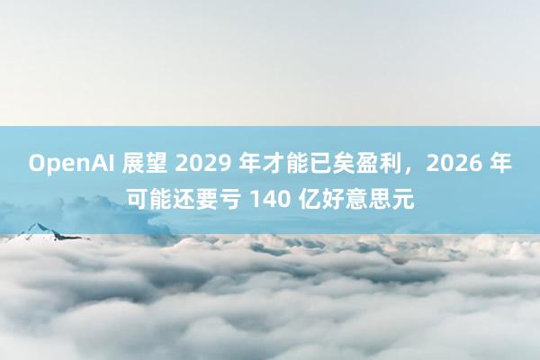 OpenAI 展望 2029 年才能已矣盈利，2026 年可能还要亏 140 亿好意思元