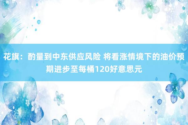 花旗：酌量到中东供应风险 将看涨情境下的油价预期进步至每桶120好意思元