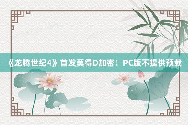 《龙腾世纪4》首发莫得D加密！PC版不提供预载