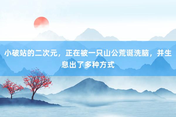 小破站的二次元，正在被一只山公荒诞洗脑，并生息出了多种方式