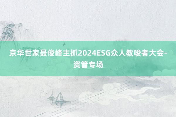 京华世家聂俊峰主抓2024ESG众人教唆者大会-资管专场