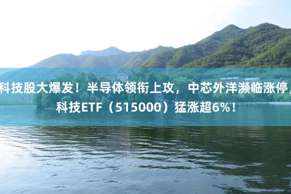 科技股大爆发！半导体领衔上攻，中芯外洋濒临涨停，科技ETF（515000）猛涨超6%！