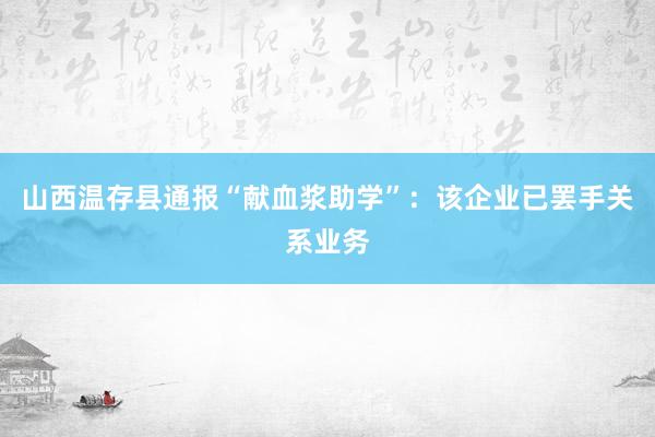 山西温存县通报“献血浆助学”：该企业已罢手关系业务