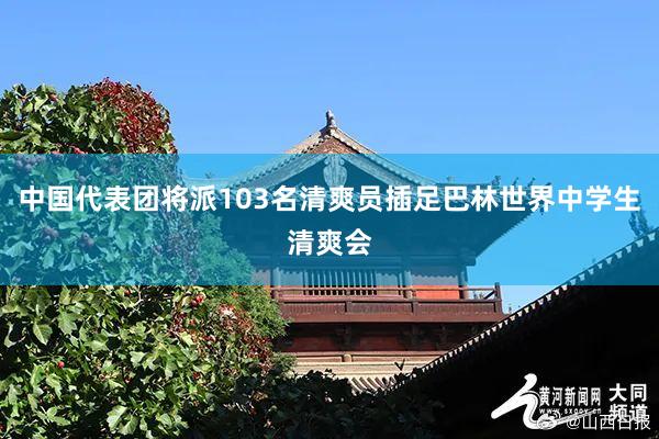 中国代表团将派103名清爽员插足巴林世界中学生清爽会