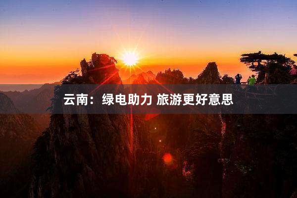 云南：绿电助力 旅游更好意思