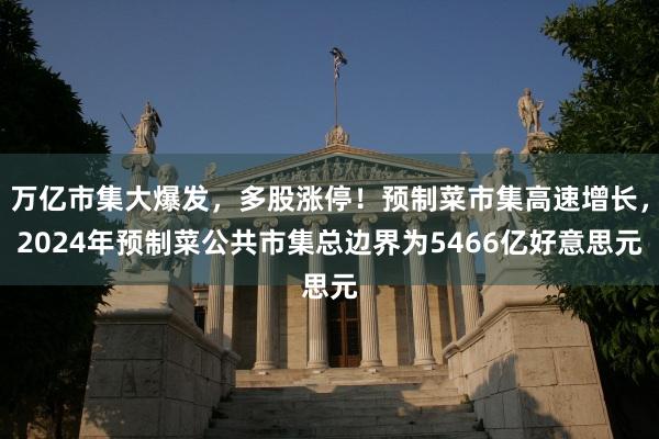 万亿市集大爆发，多股涨停！预制菜市集高速增长，2024年预制菜公共市集总边界为5466亿好意思元