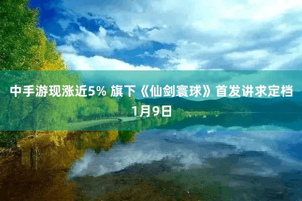 中手游现涨近5% 旗下《仙剑寰球》首发讲求定档1月9日