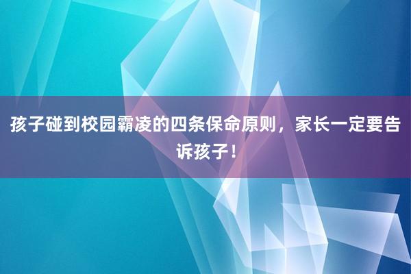 孩子碰到校园霸凌的四条保命原则，家长一定要告诉孩子！