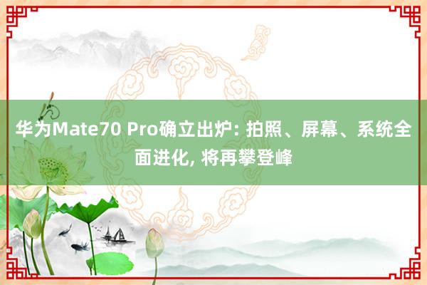 华为Mate70 Pro确立出炉: 拍照、屏幕、系统全面进化, 将再攀登峰