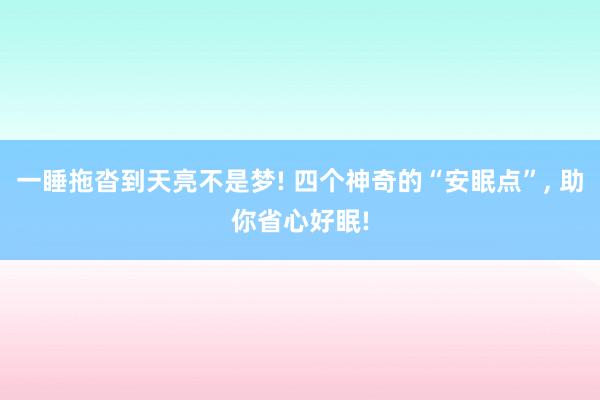 一睡拖沓到天亮不是梦! 四个神奇的“安眠点”, 助你省心好眠!