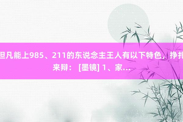 但凡能上985、211的东说念主王人有以下特色，挣扎来辩： [墨镜] 1、家...