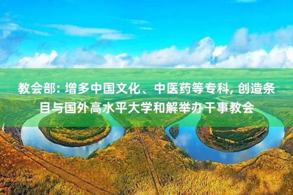 教会部: 增多中国文化、中医药等专科, 创造条目与国外高水平大学和解举办干事教会