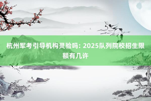 杭州军考引导机构灵验吗: 2025队列院校招生限额有几许