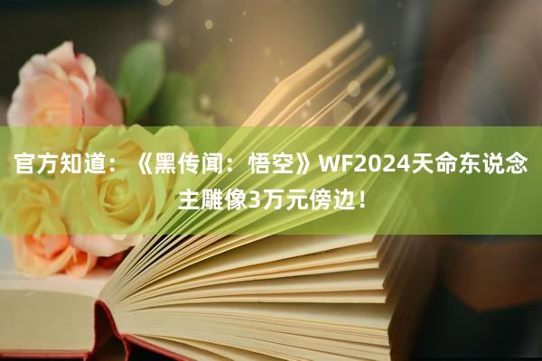 官方知道：《黑传闻：悟空》WF2024天命东说念主雕像3万元傍边！