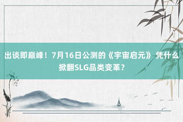 出谈即巅峰！7月16日公测的《宇宙启元》 凭什么掀翻SLG品类变革？