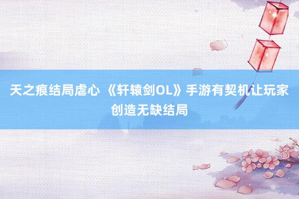 天之痕结局虐心 《轩辕剑OL》手游有契机让玩家创造无缺结局