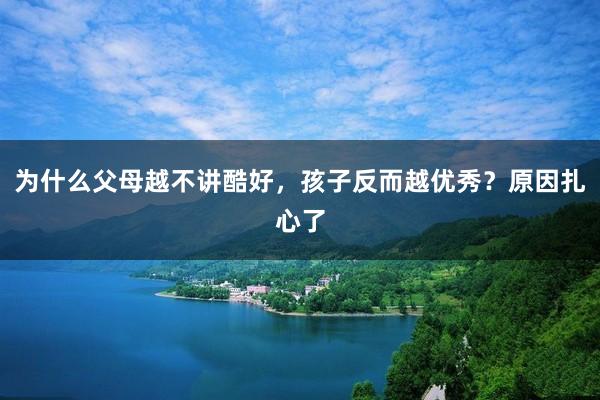 为什么父母越不讲酷好，孩子反而越优秀？原因扎心了