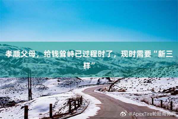 孝顺父母，给钱耸峙已过程时了，现时需要“新三样”