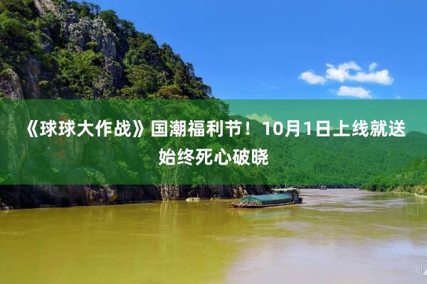 《球球大作战》国潮福利节！10月1日上线就送始终死心破晓