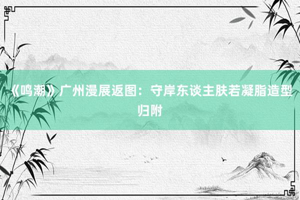 《鸣潮》广州漫展返图：守岸东谈主肤若凝脂造型归附