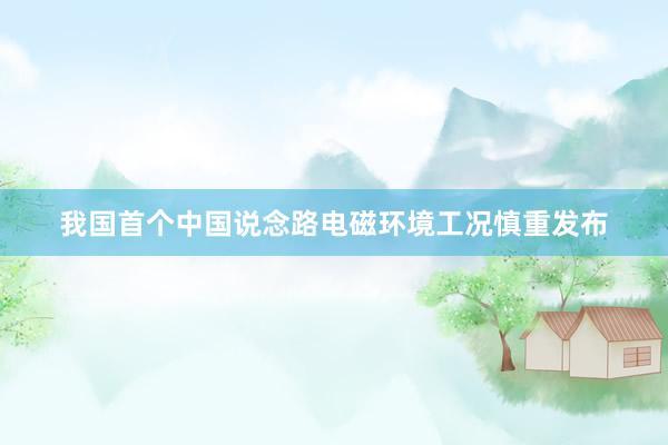 我国首个中国说念路电磁环境工况慎重发布